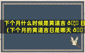 下个月什么时候是黄道吉 🦉 日（下个月的黄道吉日是哪天 🐴 2020）